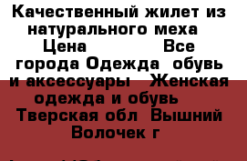 Качественный жилет из натурального меха › Цена ­ 15 000 - Все города Одежда, обувь и аксессуары » Женская одежда и обувь   . Тверская обл.,Вышний Волочек г.